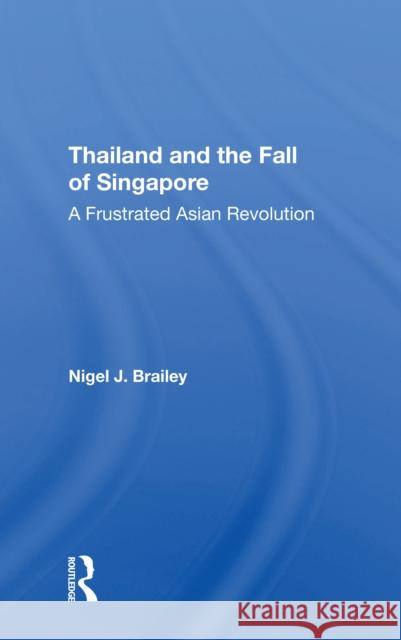 Thailand and the Fall of Singapore: A Frustrated Asian Revolution Nigel J. Brailey 9780367305437 Routledge