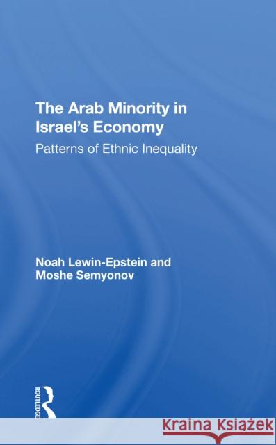 The Arab Minority in Israel's Economy: Patterns of Ethnic Inequality Noah Lewin-Epstein Moshe Semyonov 9780367305611 Routledge