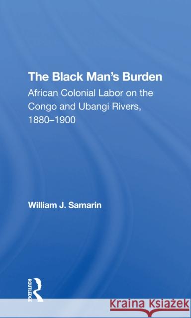 The Black Man's Burden: African Colonial Labor on the Congo and Ubangi Rivers, 1880-1900 Samarin, William J. 9780367305840 Routledge