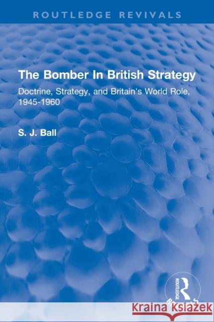 The Bomber In British Strategy: Doctrine, Strategy, and Britain's World Role, 1945-1960 Ball, S. J. 9780367305857 Routledge
