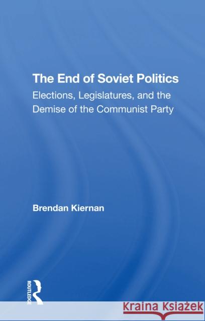 The End of Soviet Politics: Elections, Legislatures, and the Demise of the Communist Party Brendan Kiernan 9780367307202