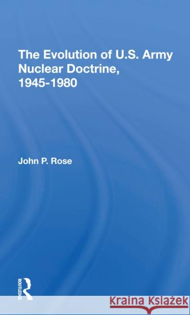 The Evolution of U.S. Army Nuclear Doctrine, 19451980 John P. Rose 9780367307424