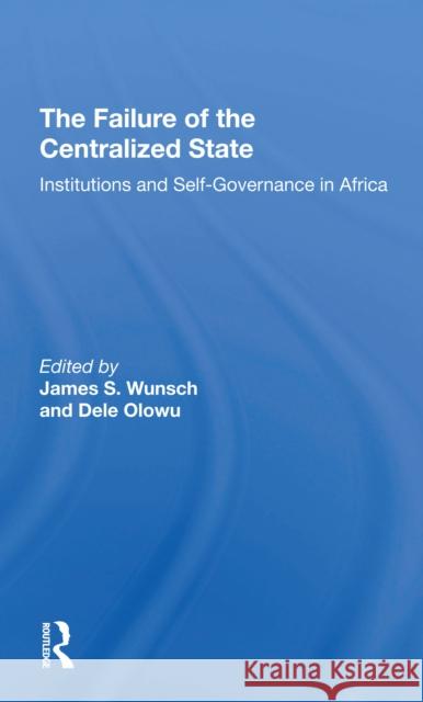 The Failure of the Centralized State: Institutions and Self-Governance in Africa Wunsch, James 9780367307509 Routledge