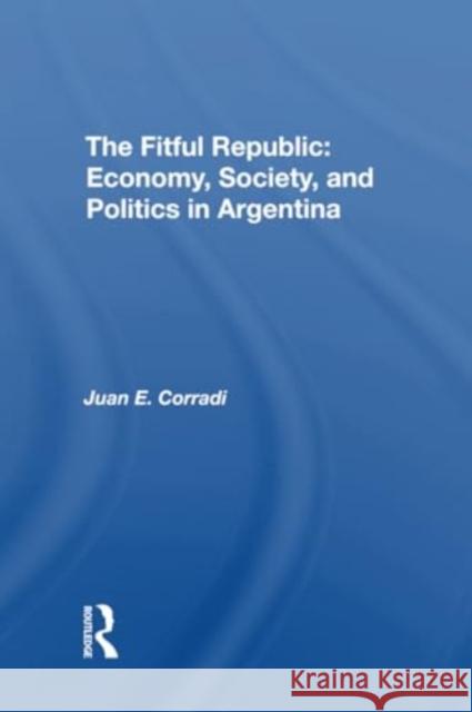 The Fitful Republic: Economy, Society, and Politics in Argentina Juan E. Corradi 9780367307639