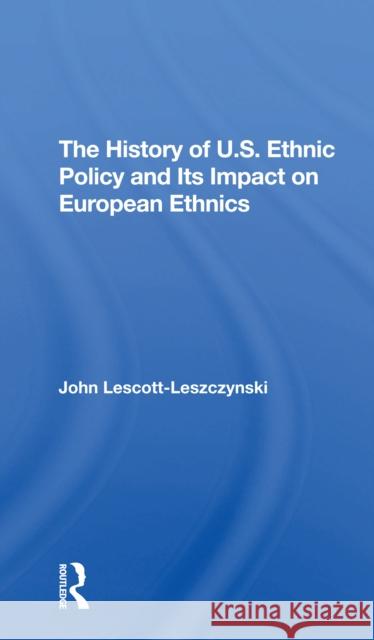 The History of U.S. Ethnic Policy and Its Impact on European Ethnics John Lescott-Leszczynski 9780367308285 Routledge