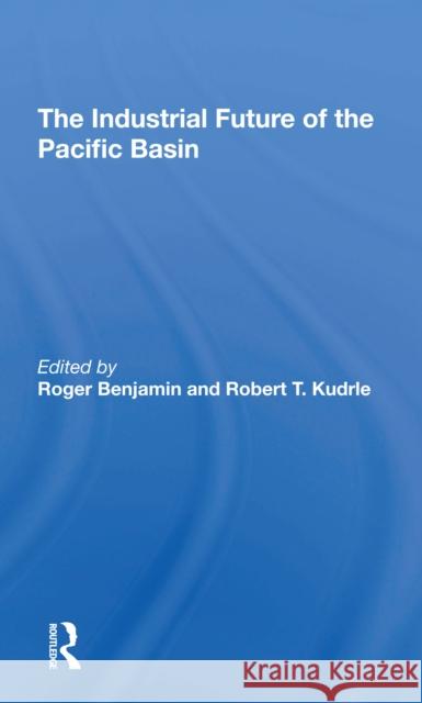 The Industrial Future of the Pacific Basin Roger Benjamin Robert T. Kudrle 9780367308520