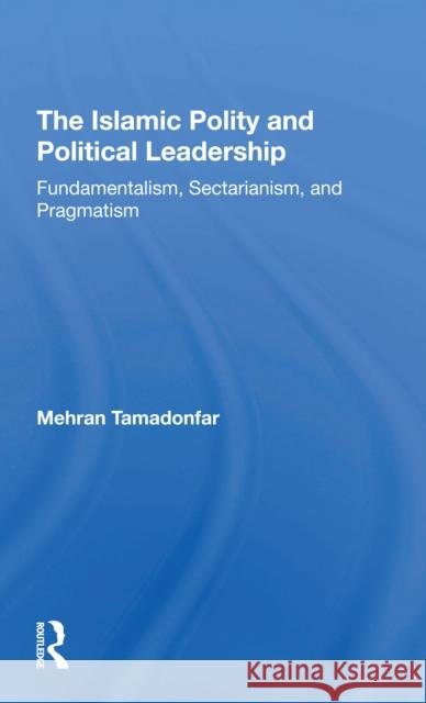 The Islamic Polity and Political Leadership: Fundamentalism, Sectarianism, and Pragmatism Mehran Tamadonfar 9780367308728 Routledge