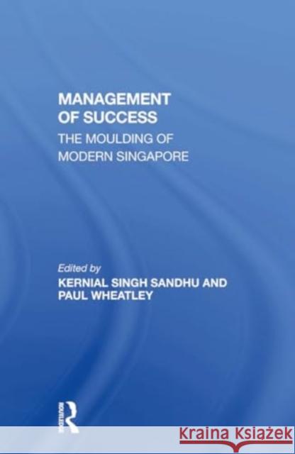 The Management of Success: The Moulding of Modern Singapore Kernial Singh Sandhu Paul Wheatley Kernial Singh Sandh 9780367309213 Routledge