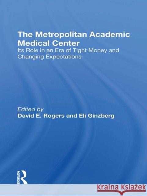 The Metropolitan Academic Medical Center: Its Role in an Era of Tight Money and Changing Expectations David E. Rogers Eli Ginzberg 9780367309282 Routledge