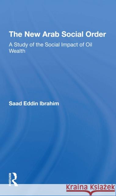 The New Arab Social Order: A Study of the Social Impact of Oil Wealth Saad E. Ibrahim 9780367309763