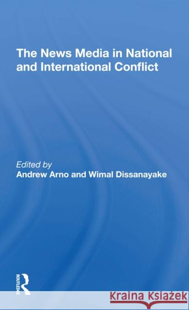 The News Media in National and International Conflict Andrew Arno Wimal Dissanayake 9780367309909