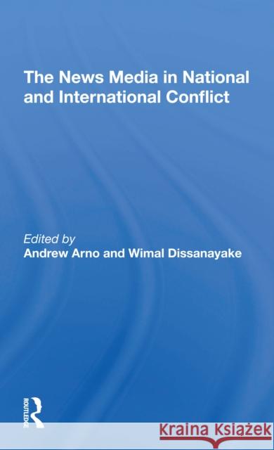 The News Media in National and International Conflict Andrew Arno Wimal Dissanayake 9780367309909 Routledge