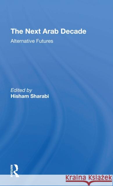 The Next Arab Decade: Alternative Futures Hisham Sharabi 9780367309916