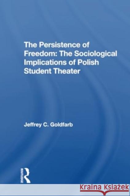 The Persistence of Freedom: The Sociological Implications of Polish Student Theater Jeffrey C. Goldfarb 9780367310226