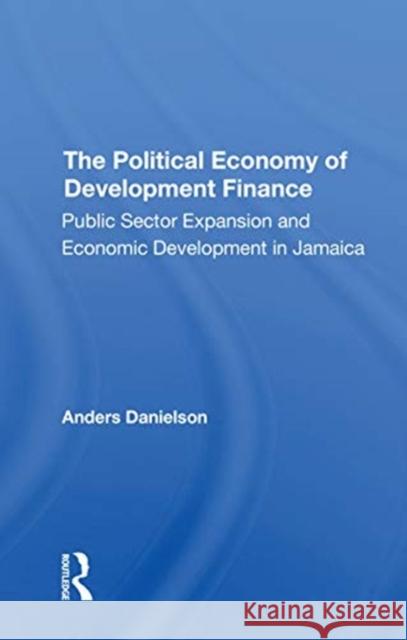 The Political Economy of Development Finance: Public Sector Expansion and Economic Development in Jamaica Anders Danielson 9780367310363