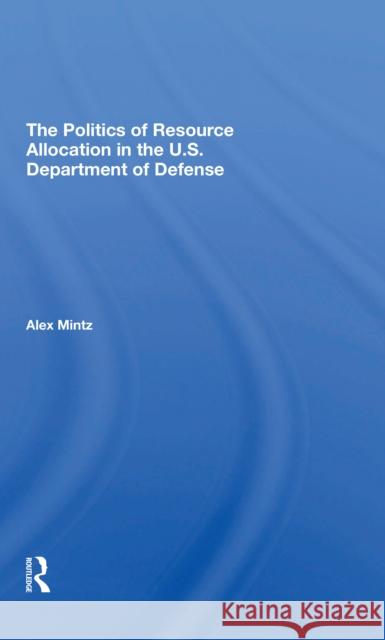 The Politics of Resource Allocation in the U.S. Department of Defense: International Crises and Domestic Constraints Alex Mintz 9780367310660 Routledge