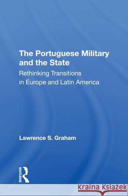 The Portuguese Military and the State: Rethinking Transitions in Europe and Latin America Lawrence S. Graham 9780367310707