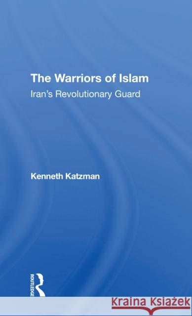 The Warriors of Islam: Iran's Revolutionary Guard Kenneth Katzman 9780367312596 Routledge
