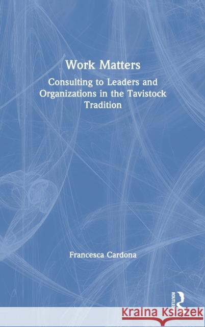 Work Matters: Consulting to Leaders and Organizations in the Tavistock Tradition Francesca Cardona 9780367313173 Routledge