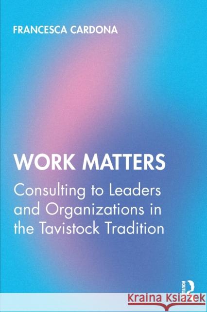 Work Matters: Consulting to leaders and organizations in the Tavistock tradition Cardona, Francesca 9780367313180 Routledge