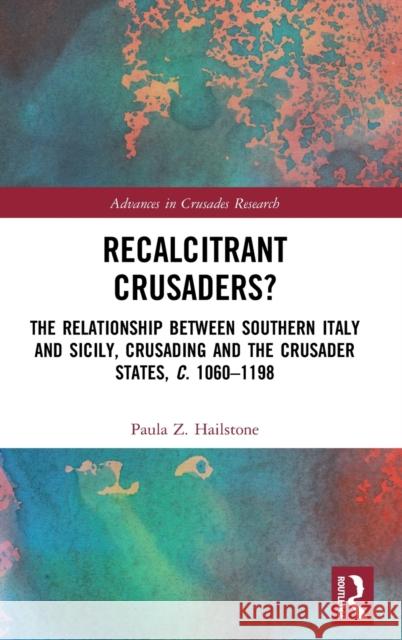 Recalcitrant Crusaders?: The Relationship Between Southern Italy and Sicily, Crusading and the Crusader States, C. 1060-1198 Paula Z. Hailstone 9780367313463 Routledge