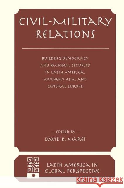 Civil-Military Relations: Building Democracy and Regional Security in Latin America, Southern Asia, and Central Europe R. Mares, David 9780367315047