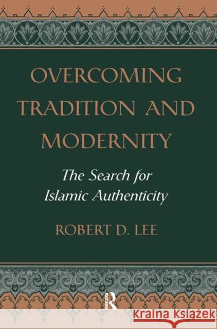 Overcoming Tradition and Modernity: The Search for Islamic Authenticity Lee, Robert D. 9780367317133 Taylor and Francis