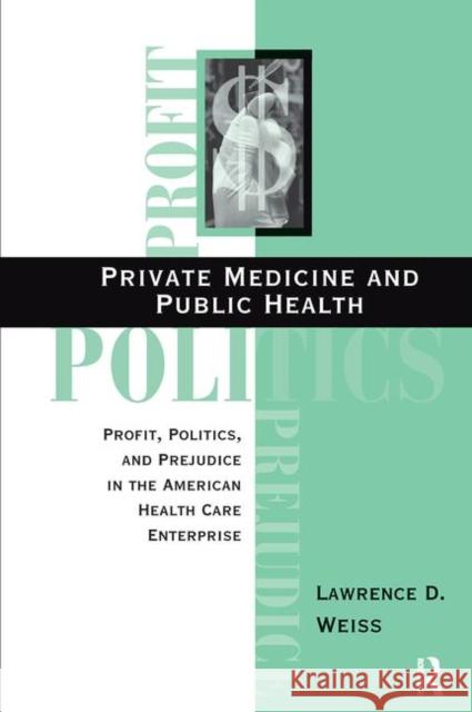 Private Medicine and Public Health: Profit, Politics, and Prejudice in the American Health Care Enterprise Lawrence D Weiss   9780367317447