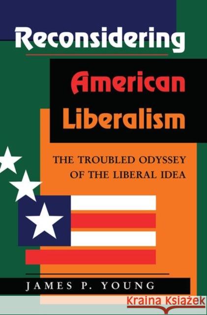 Reconsidering American Liberalism: The Troubled Odyssey of the Liberal Idea Young, James 9780367317614