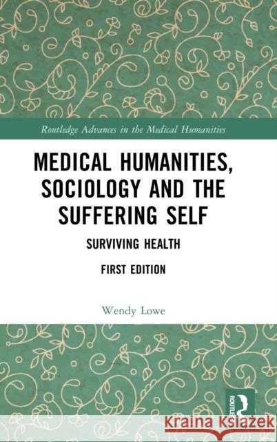 Medical Humanities, Sociology and the Suffering Self: Surviving Health Lowe, Wendy 9780367321413 Routledge