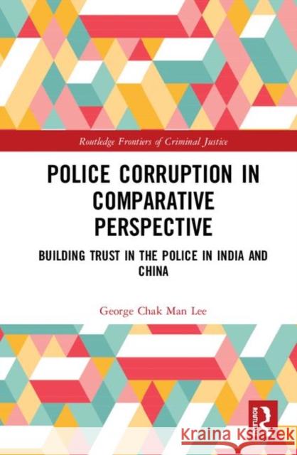 Police Corruption in Comparative Perspective: Building Trust in the Police in India and China George Chak Man Lee 9780367321567 Routledge