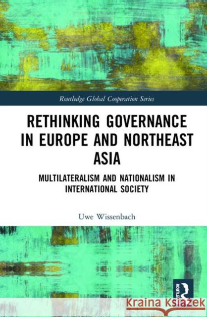 Rethinking Governance in Europe and Northeast Asia: Multilateralism and Nationalism in International Society Uwe Wissenbach 9780367321666