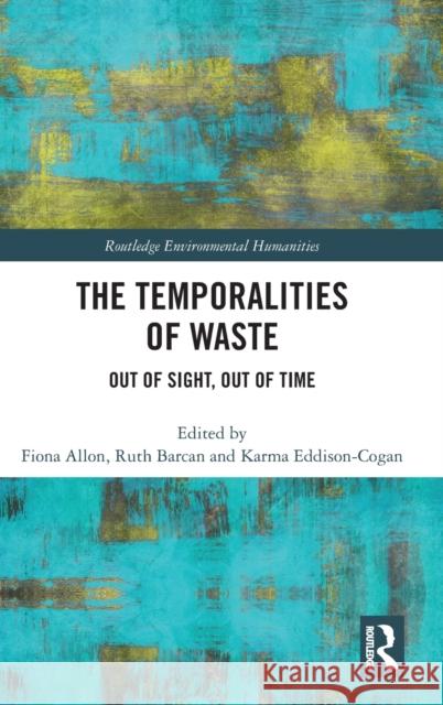 The Temporalities of Waste: Out of Sight, Out of Time Fiona Allon Ruth Barcan Karma Eddison-Cogan 9780367321796