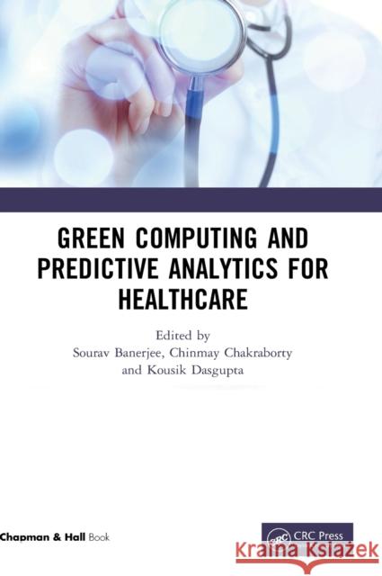 Green Computing and Predictive Analytics for Healthcare Sourav Banerjee Chinmay Chakraborty Kousik Dasgupta 9780367322007