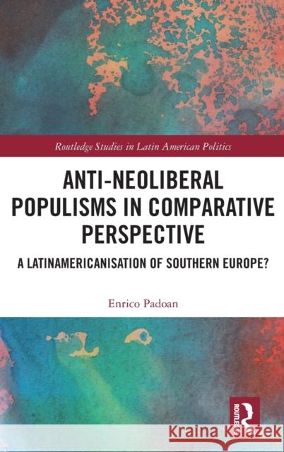 Anti-Neoliberal Populisms in Comparative Perspective: A Latinamericanisation of Southern Europe? Padoan, Enrico 9780367322151 Routledge