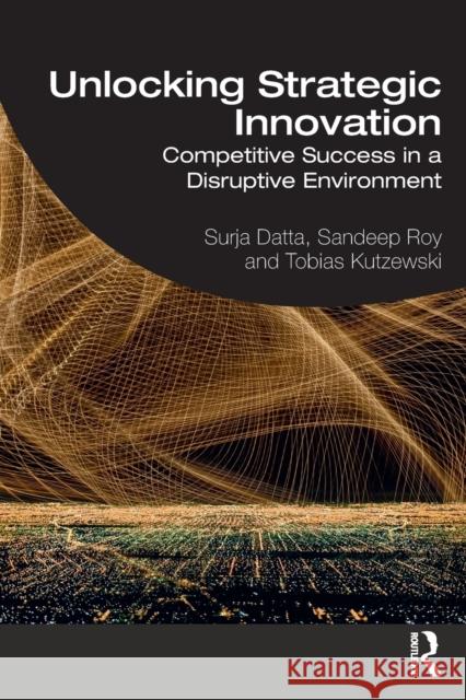 Unlocking Strategic Innovation: Competitive Success in a Disruptive Environment Surja Datta Sandeep Roy Tobias Kutzewski 9780367322502 Routledge