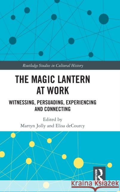 The Magic Lantern at Work: Witnessing, Persuading, Experiencing and Connecting Martyn Jolly Elisa Decourcy 9780367322564 Routledge