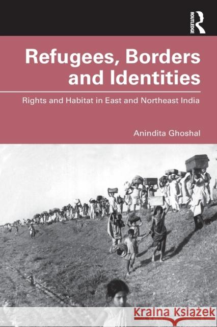 Refugees, Borders and Identities: Rights and Habitat in East and Northeast India Anindita Ghoshal 9780367322663 Routledge Chapman & Hall