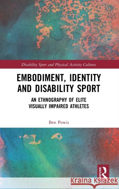 Embodiment, Identity and Disability Sport: An Ethnography of Elite Visually Impaired Athletes Ben Powis 9780367322700 Routledge