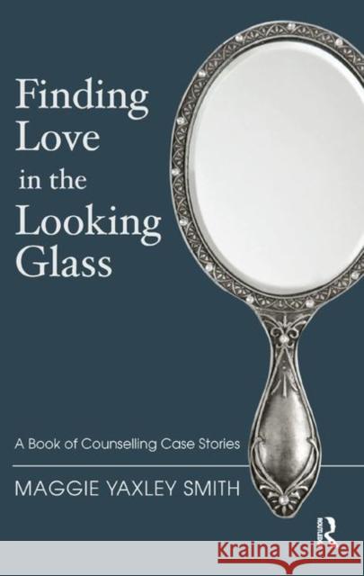 Finding Love in the Looking Glass: A Book of Counselling Case Stories Yaxley Smith, Maggie 9780367323103 Taylor and Francis