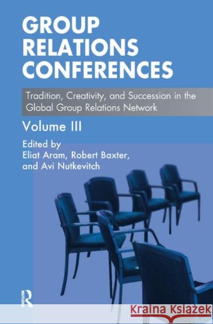 Group Relations Conferences: Tradition, Creativity, and Succession in the Global Group Relations Network Eliat Aram Robert Baxter Avi Nutkevitch 9780367324704