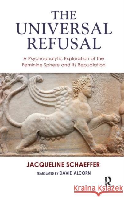 The Universal Refusal: A Psychoanalytic Exploration of the Feminine Sphere and Its Repudiation Schaeffer, Jacqueline 9780367326043 Taylor and Francis