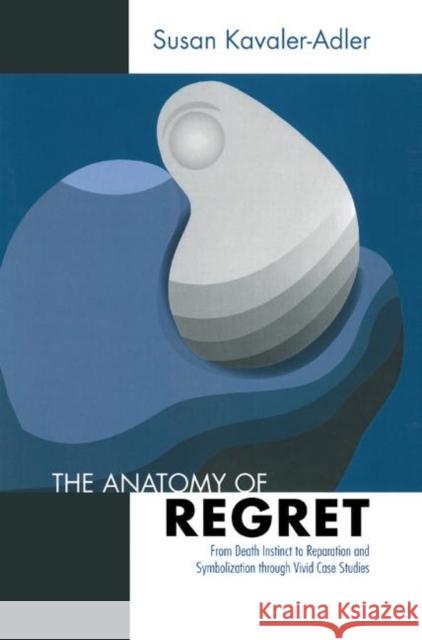 The Anatomy of Regret: From Death Instinct to Reparation and Symbolization Through Vivid Clinical Cases Kavaler-Adler, Susan 9780367327453