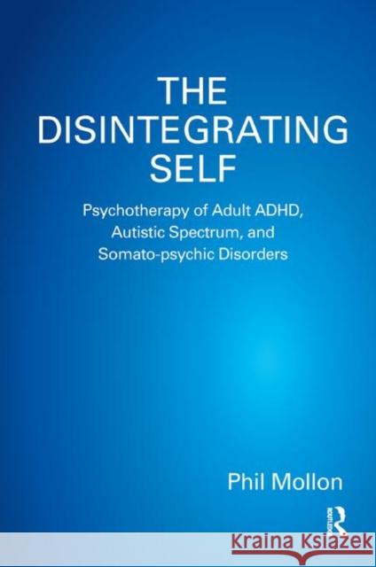 The Disintegrating Self: Psychotherapy of Adult Adhd, Autistic Spectrum, and Somato-Psychic Disorders Mollon, Phil 9780367327712 Routledge