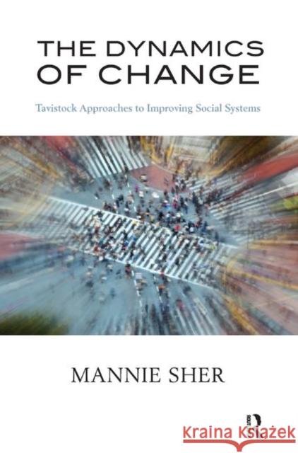 The Dynamics of Change: Tavistock Approaches to Improving Social Systems Mannie Sher   9780367327729 Routledge