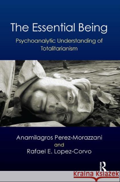 The Essential Being: Psychoanalytic Understanding of Totalitarianism Perez Morazzani, Anamilagros 9780367327828