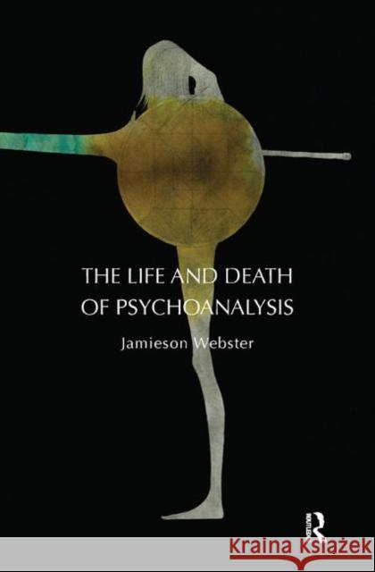 The Life and Death of Psychoanalysis: On Unconscious Desire and Its Sublimation Webster, Jamieson 9780367328160