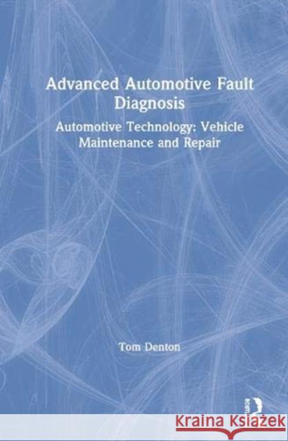 Advanced Automotive Fault Diagnosis: Automotive Technology: Vehicle Maintenance and Repair Tom Denton 9780367330545