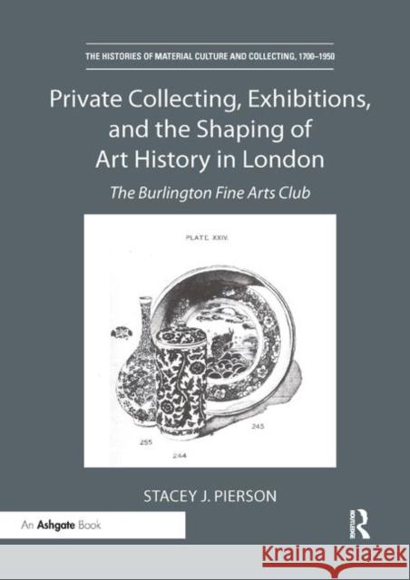 Private Collecting, Exhibitions, and the Shaping of Art History in London: The Burlington Fine Arts Club Stacey J. Pierson 9780367331429 Routledge