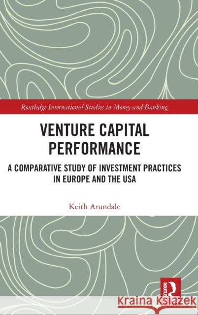Venture Capital Performance: A Comparative Study of Investment Practices in Europe and the USA Keith Arundale 9780367331610 Routledge